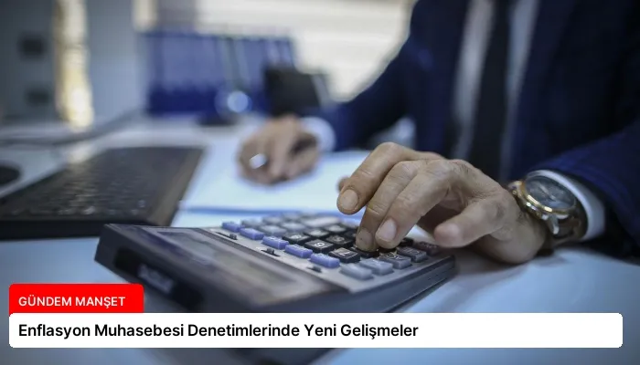 Enflasyon Muhasebesi Denetimlerinde Yeni Gelişmeler