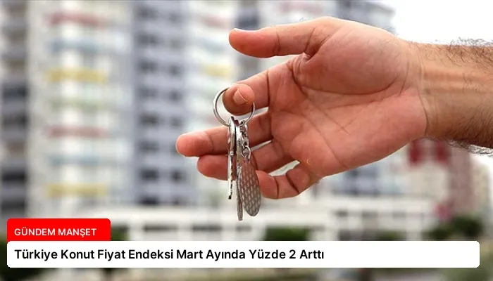 Türkiye Konut Fiyat Endeksi Mart Ayında Yüzde 2 Arttı
