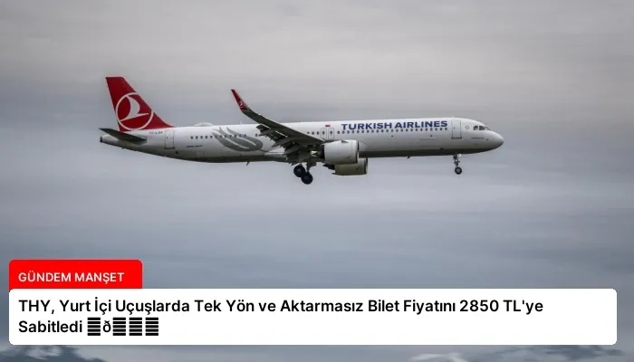 THY, Yurt İçi Uçuşlarda Tek Yön ve Aktarmasız Bilet Fiyatını 2850 TL’ye Sabitledi ⏬👇