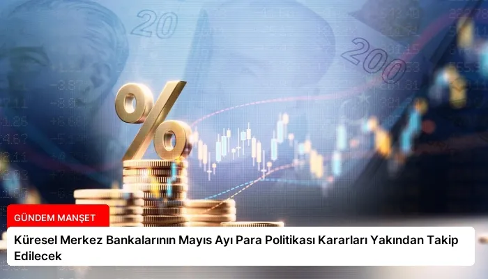 Küresel Merkez Bankalarının Mayıs Ayı Para Politikası Kararları Yakından Takip Edilecek