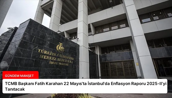 TCMB Başkanı Fatih Karahan 22 Mayıs’ta İstanbul’da Enflasyon Raporu 2025-II’yi Tanıtacak