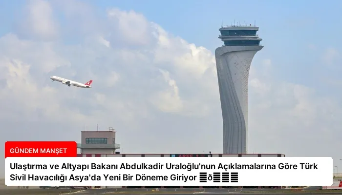 Ulaştırma ve Altyapı Bakanı Abdulkadir Uraloğlu’nun Açıklamalarına Göre Türk Sivil Havacılığı Asya’da Yeni Bir Döneme Giriyor ⏬👇