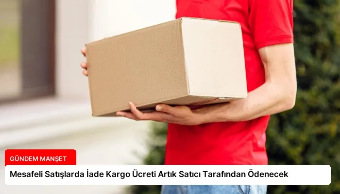 Mesafeli Satışlarda İade Kargo Ücreti Artık Satıcı Tarafından Ödenecek