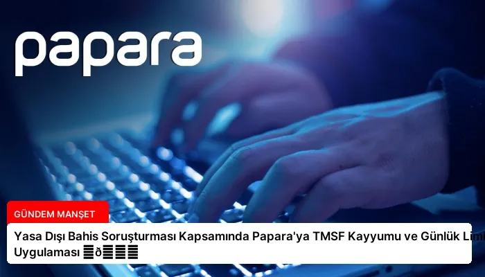 Yasa Dışı Bahis Soruşturması Kapsamında Papara’ya TMSF Kayyumu ve Günlük Limit Uygulaması ⏬👇
