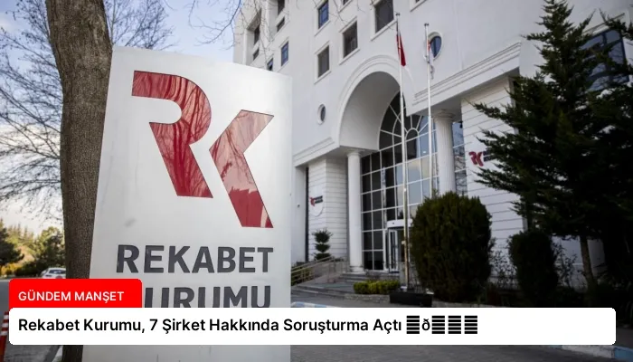 Rekabet Kurumu, 7 Şirket Hakkında Soruşturma Açtı ⏬👇