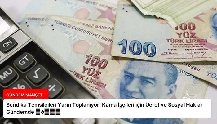 Sendika Temsilcileri Yarın Toplanıyor: Kamu İşçileri için Ücret ve Sosyal Haklar Gündemde ⏬👇
