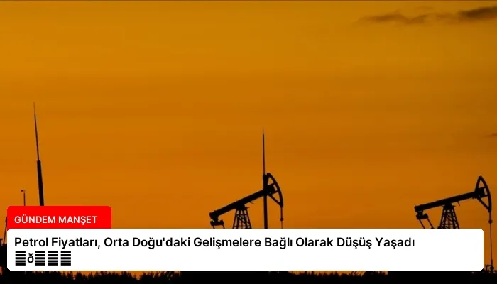 Petrol Fiyatları, Orta Doğu’daki Gelişmelere Bağlı Olarak Düşüş Yaşadı ⏬👇