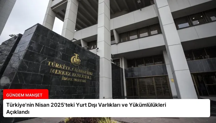 Türkiye’nin Nisan 2025’teki Yurt Dışı Varlıkları ve Yükümlülükleri Açıklandı