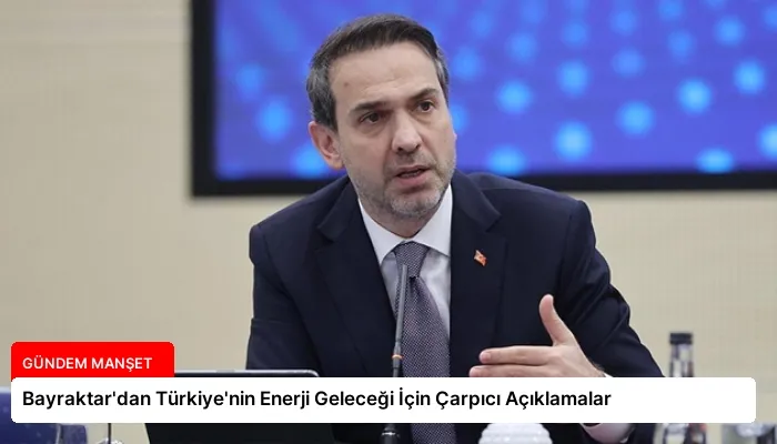 Bayraktar’dan Türkiye’nin Enerji Geleceği İçin Çarpıcı Açıklamalar