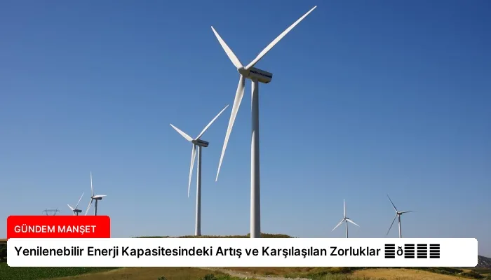 Yenilenebilir Enerji Kapasitesindeki Artış ve Karşılaşılan Zorluklar ⏬👇