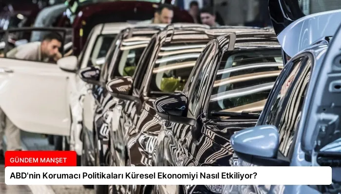 ABD’nin Korumacı Politikaları Küresel Ekonomiyi Nasıl Etkiliyor?