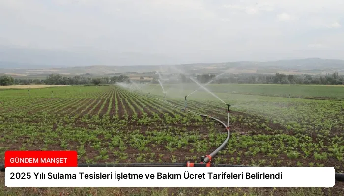 2025 Yılı Sulama Tesisleri İşletme ve Bakım Ücret Tarifeleri Belirlendi