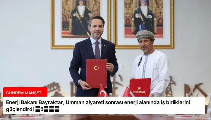 Enerji Bakanı Bayraktar, Umman ziyareti sonrası enerji alanında iş birliklerini güçlendirdi ⏬👇