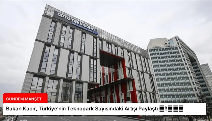 Bakan Kacır, Türkiye’nin Teknopark Sayısındaki Artışı Paylaştı ⏬👇
