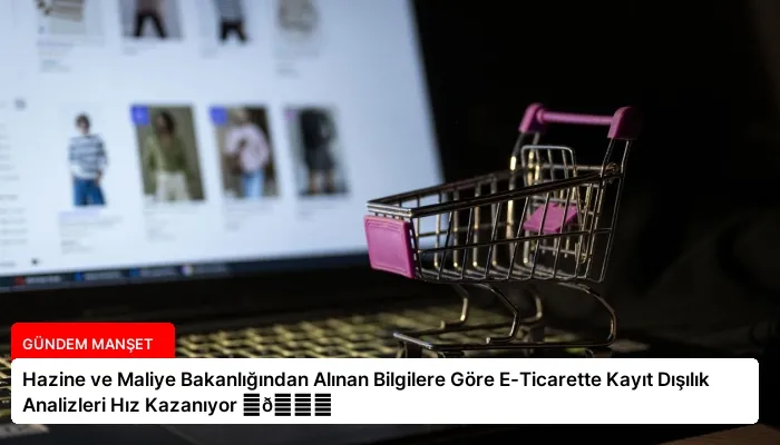 Hazine ve Maliye Bakanlığından Alınan Bilgilere Göre E-Ticarette Kayıt Dışılık Analizleri Hız Kazanıyor ⏬👇