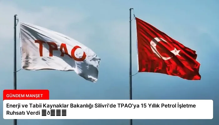 Enerji ve Tabii Kaynaklar Bakanlığı Silivri’de TPAO’ya 15 Yıllık Petrol İşletme Ruhsatı Verdi ⏬👇