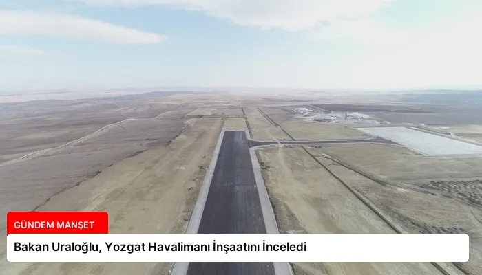 Bakan Uraloğlu, Yozgat Havalimanı İnşaatını İnceledi