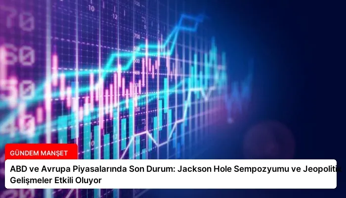 ABD ve Avrupa Piyasalarında Son Durum: Jackson Hole Sempozyumu ve Jeopolitik Gelişmeler Etkili Oluyor