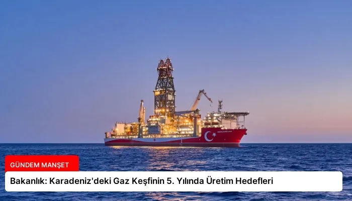 Bakanlık: Karadeniz’deki Gaz Keşfinin 5. Yılında Üretim Hedefleri