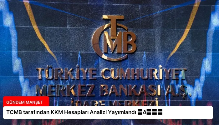 TCMB tarafından KKM Hesapları Analizi Yayımlandı ⏬👇