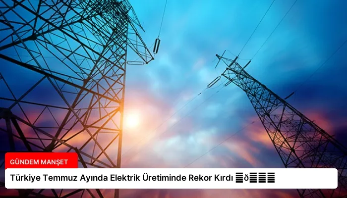 Türkiye Temmuz Ayında Elektrik Üretiminde Rekor Kırdı ⏬👇