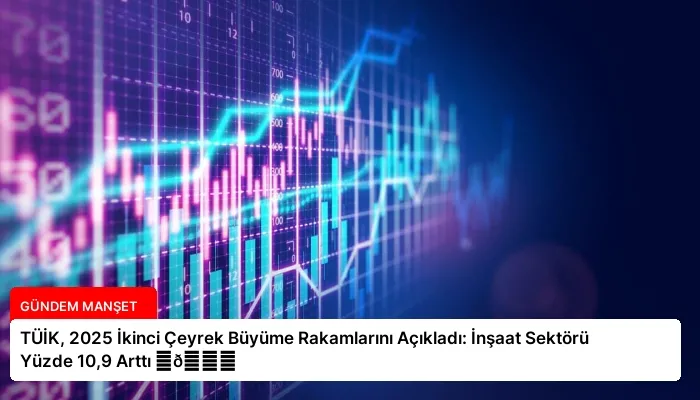 TÜİK, 2025 İkinci Çeyrek Büyüme Rakamlarını Açıkladı: İnşaat Sektörü Yüzde 10,9 Arttı ⏬👇