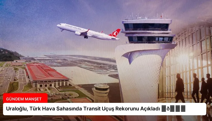 Uraloğlu, Türk Hava Sahasında Transit Uçuş Rekorunu Açıkladı ⏬👇