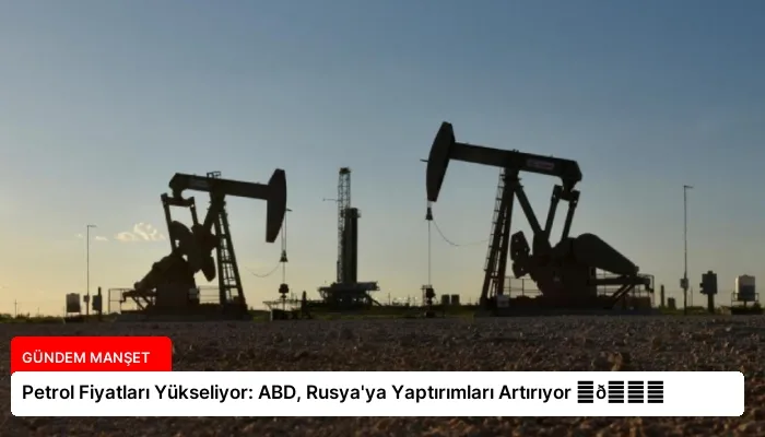 Petrol Fiyatları Yükseliyor: ABD, Rusya’ya Yaptırımları Artırıyor ⏬👇