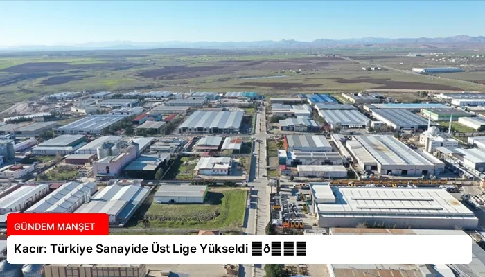 Kacır: Türkiye Sanayide Üst Lige Yükseldi ⏬👇