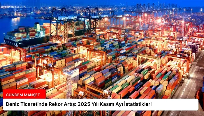 Deniz Ticaretinde Rekor Artış: 2025 Yılı Kasım Ayı İstatistikleri