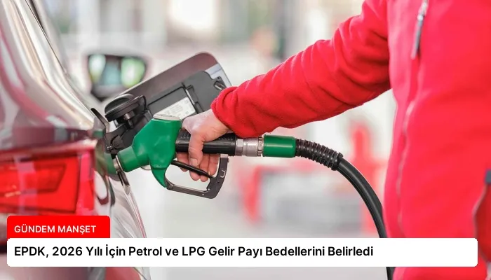 EPDK, 2026 Yılı İçin Petrol ve LPG Gelir Payı Bedellerini Belirledi