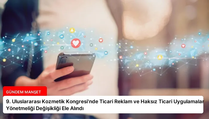 9. Uluslararası Kozmetik Kongresi’nde Ticari Reklam ve Haksız Ticari Uygulamalar Yönetmeliği Değişikliği Ele Alındı