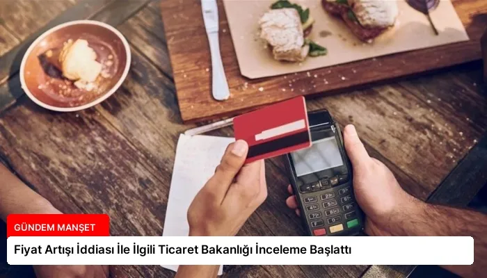 Fiyat Artışı İddiası İle İlgili Ticaret Bakanlığı İnceleme Başlattı