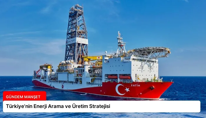Türkiye’nin Enerji Arama ve Üretim Stratejisi