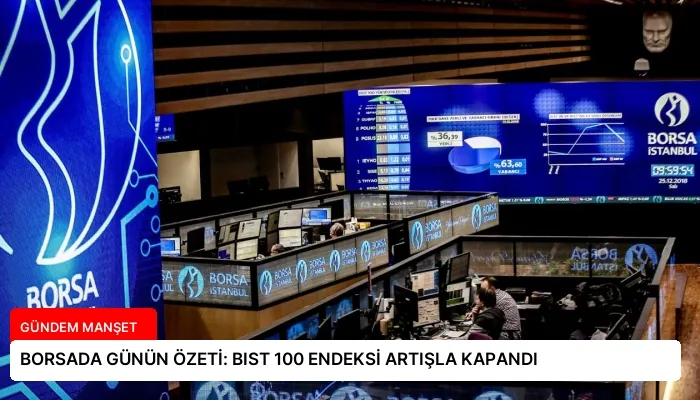 BORSADA GÜNÜN ÖZETİ: BIST 100 ENDEKSİ ARTIŞLA KAPANDI