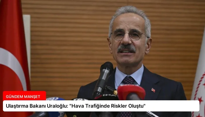 Ulaştırma Bakanı Uraloğlu: “Hava Trafiğinde Riskler Oluştu”