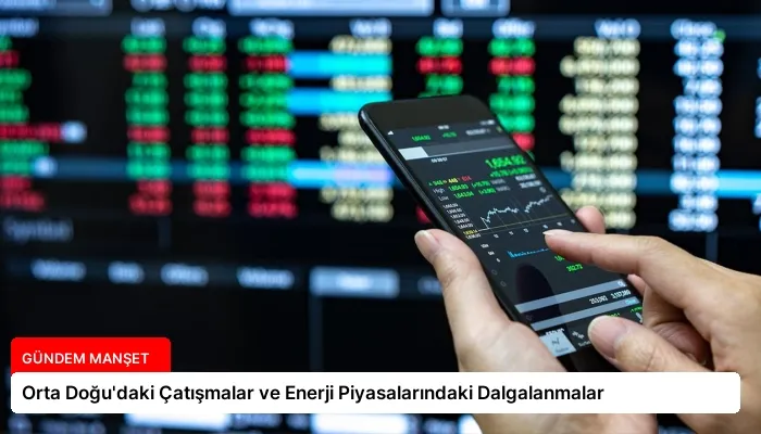 Orta Doğu’daki Çatışmalar ve Enerji Piyasalarındaki Dalgalanmalar