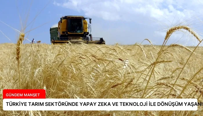 TÜRKİYE TARIM SEKTÖRÜNDE YAPAY ZEKA VE TEKNOLOJİ İLE DÖNÜŞÜM YAŞANIYOR