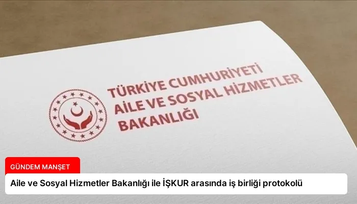 Aile ve Sosyal Hizmetler Bakanlığı ile İŞKUR arasında iş birliği protokolü