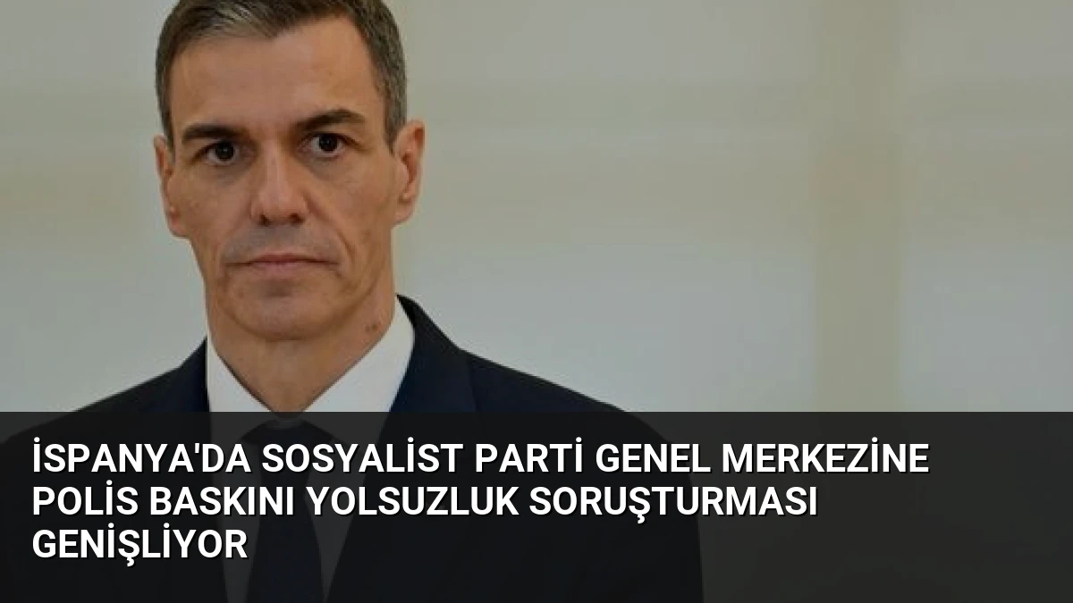 İspanya’da Sosyalist Parti Genel Merkezine Polis Baskını Yolsuzluk Soruşturması Genişliyor