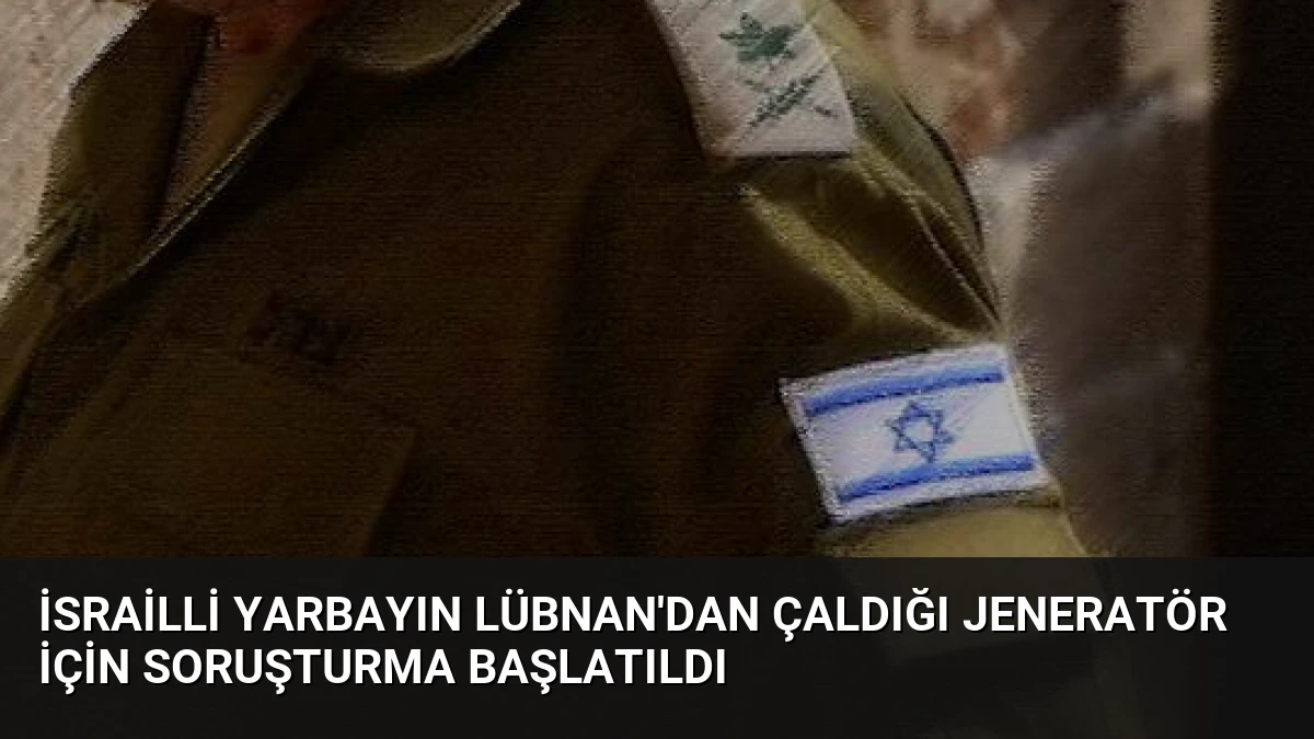 İsrailli Yarbayın Lübnan’dan Çaldığı Jeneratör İçin Soruşturma Başlatıldı
