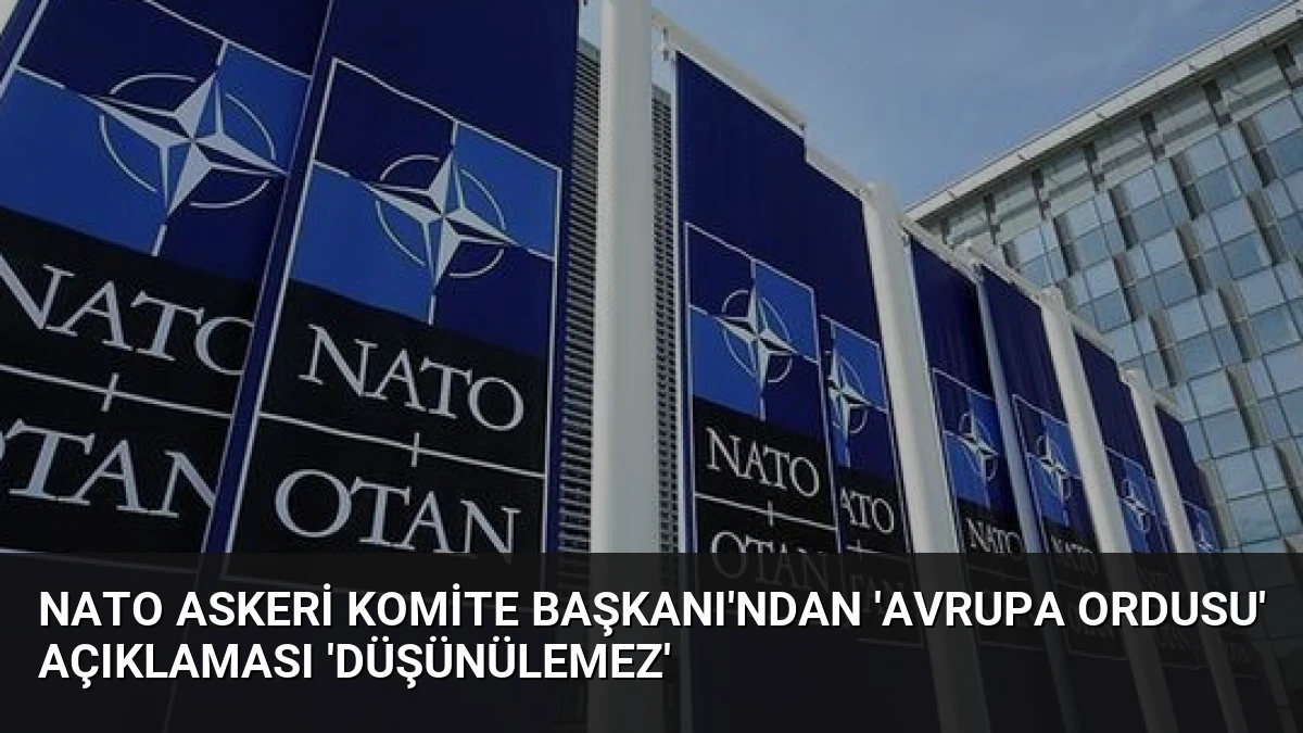NATO Askeri Komite Başkanı’ndan ‘Avrupa Ordusu’ Açıklaması ‘Düşünülemez’