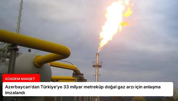 Azerbaycan’dan Türkiye’ye 33 milyar metreküp doğal gaz arzı için anlaşma imzalandı
