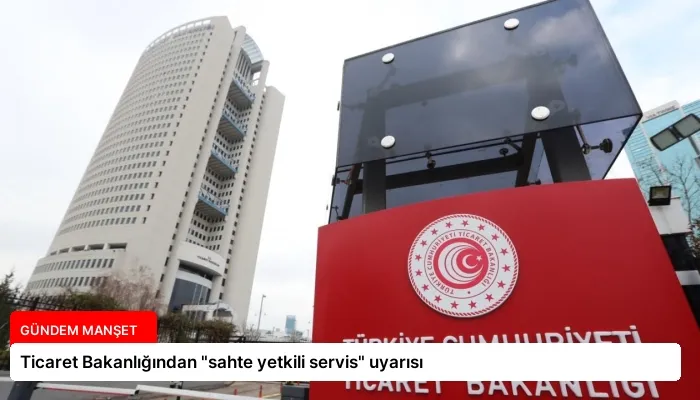 Ticaret Bakanlığından “sahte yetkili servis” uyarısı
