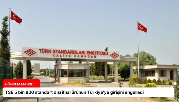 TSE 5 bin 800 standart dışı ithal ürünün Türkiye’ye girişini engelledi