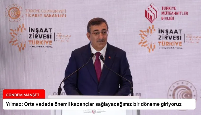 Yılmaz: Orta vadede önemli kazançlar sağlayacağımız bir döneme giriyoruz