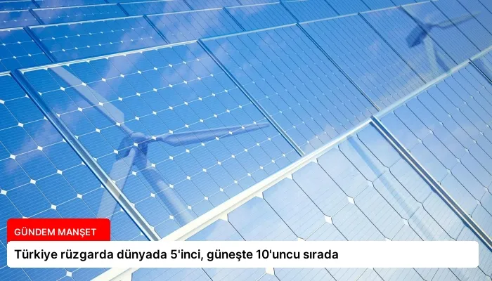 Türkiye rüzgarda dünyada 5’inci, güneşte 10’uncu sırada