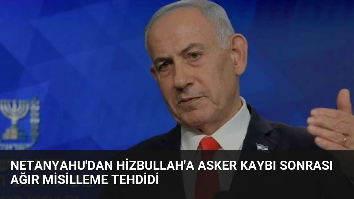 Netanyahu’dan Hizbullah’a Asker Kaybı Sonrası Ağır Misilleme Tehdidi