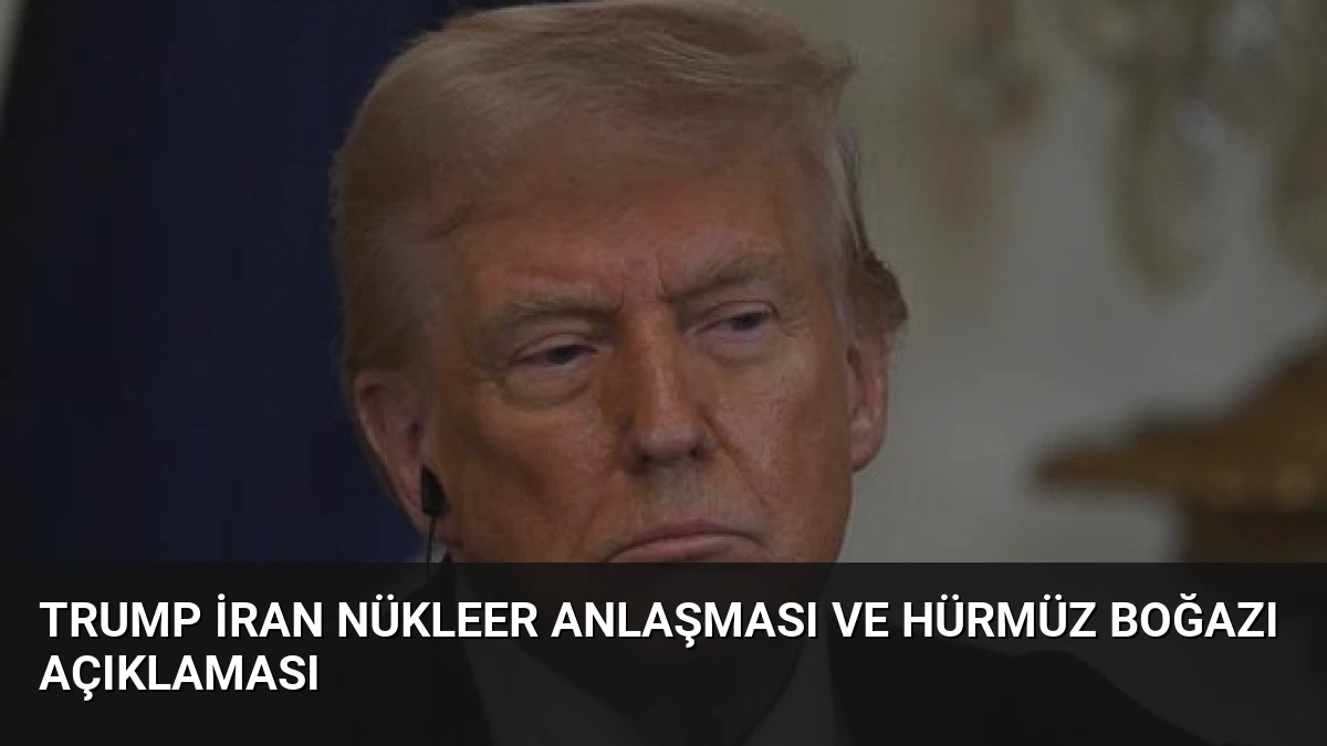 Trump İran Nükleer Anlaşması ve Hürmüz Boğazı Açıklaması