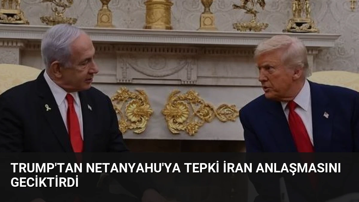 Trump’tan Netanyahu’ya Tepki İran Anlaşmasını Geciktirdi